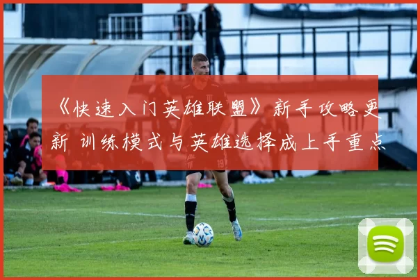 《快速入门英雄联盟》新手攻略更新 训练模式与英雄选择成上手重点