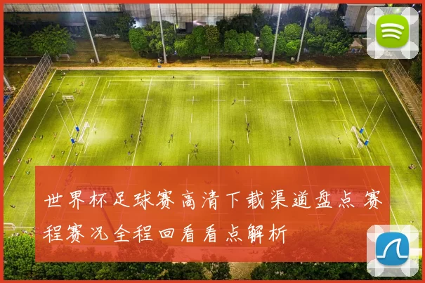 世界杯足球赛高清下载渠道盘点 赛程赛况全程回看看点解析