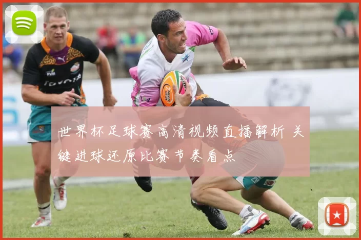 世界杯足球赛高清视频直播解析 关键进球还原比赛节奏看点