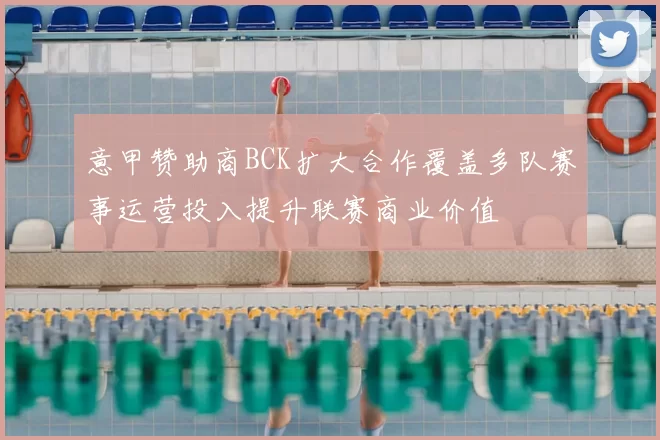 意甲赞助商BCK扩大合作覆盖多队赛事运营投入提升联赛商业价值
