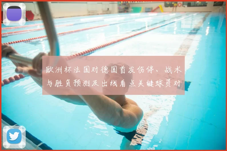 欧洲杯法国对德国首发伤停、战术与胜负预测及出线看点关键球员对位分析