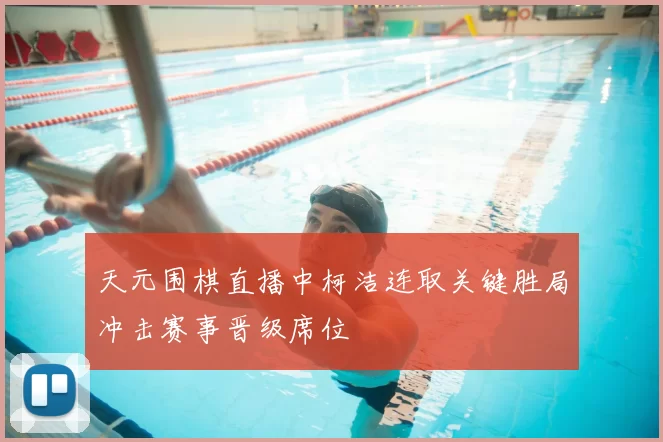 天元围棋直播中柯洁连取关键胜局冲击赛事晋级席位