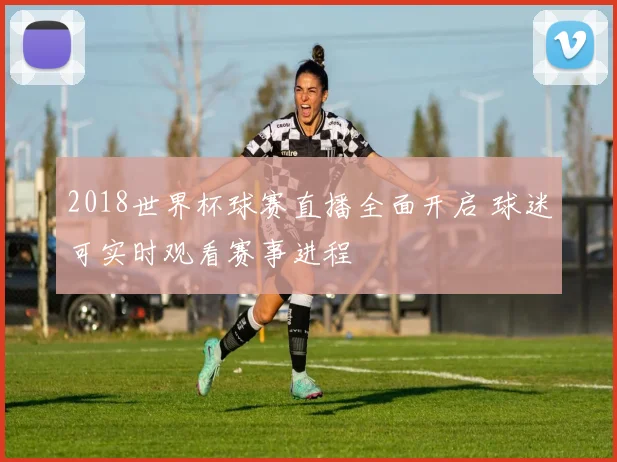 2018世界杯球赛直播全面开启 球迷可实时观看赛事进程
