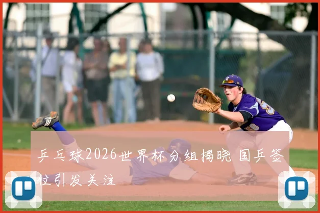 乒乓球2026世界杯分组揭晓 国乒签位引发关注
