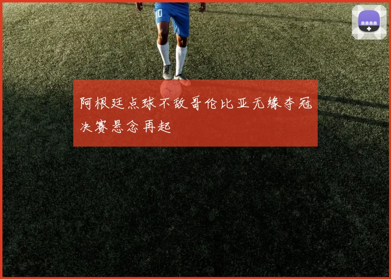 阿根廷点球不敌哥伦比亚无缘夺冠决赛悬念再起