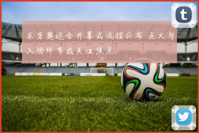 东京奥运会开幕式流程公布 点火与入场环节成关注焦点