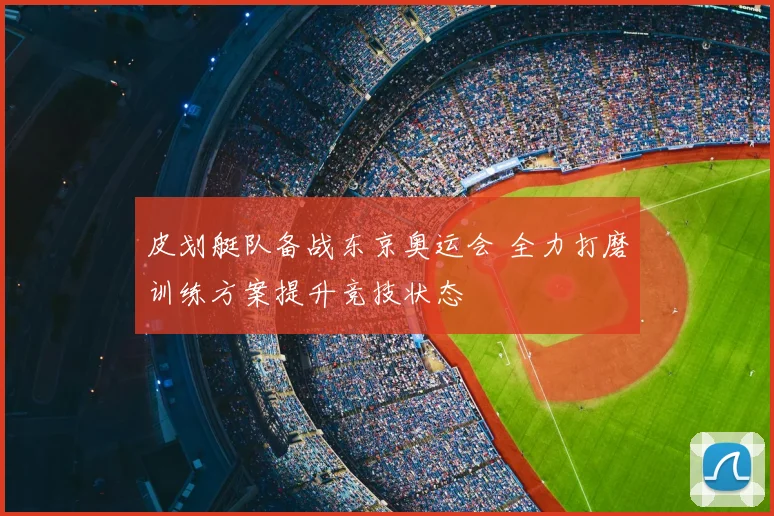 皮划艇队备战东京奥运会 全力打磨训练方案提升竞技状态