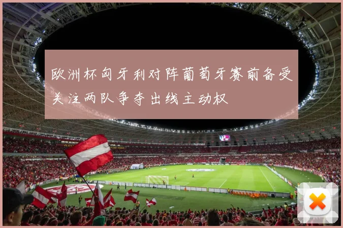欧洲杯匈牙利对阵葡萄牙赛前备受关注两队争夺出线主动权