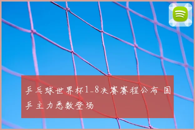 乒乓球世界杯1_8决赛赛程公布 国乒主力悉数登场