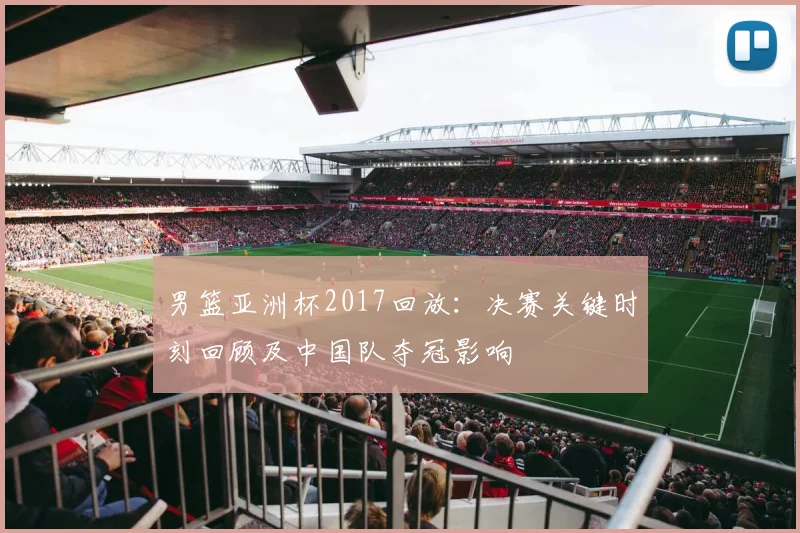 男篮亚洲杯2017回放：决赛关键时刻回顾及中国队夺冠影响