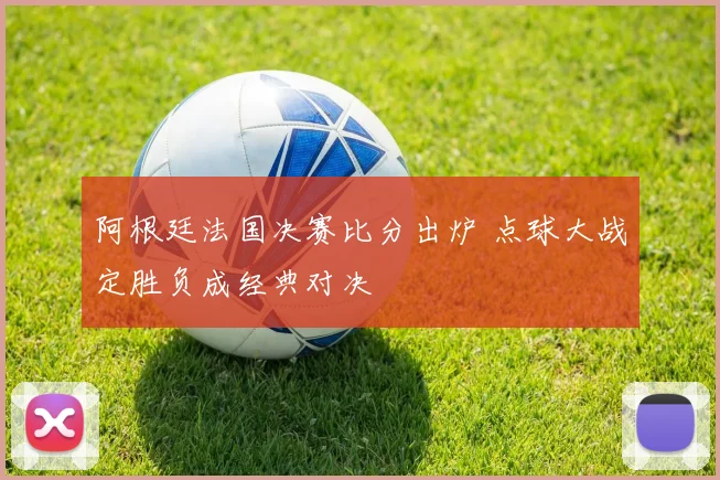 阿根廷法国决赛比分出炉 点球大战定胜负成经典对决