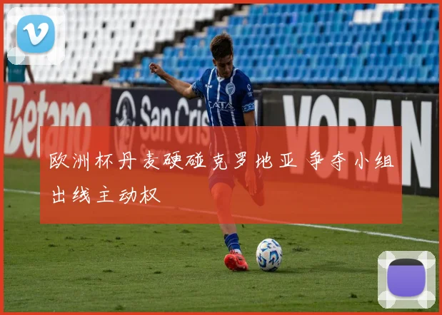 欧洲杯丹麦硬碰克罗地亚 争夺小组出线主动权