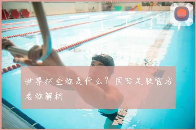 世界杯全称是什么?国际足联官方名称解析