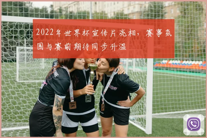 2022年世界杯宣传片亮相,赛事氛围与赛前期待同步升温